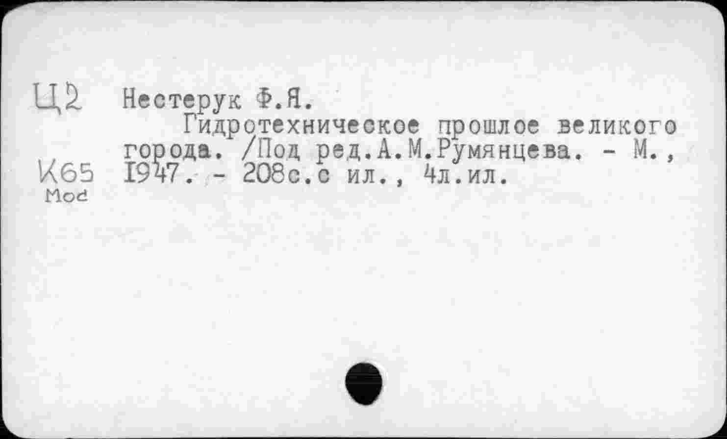 ﻿ІІД Нестерук Ф.Я.
Гидротехническое прошлое великого города. /Под ред.А.М.Румянцева. - М., Кб5 19ч7. - 2О8с.с ил., 4л.ил.
Mod